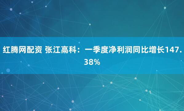 红腾网配资 张江高科：一季度净利润同比增长147.38%