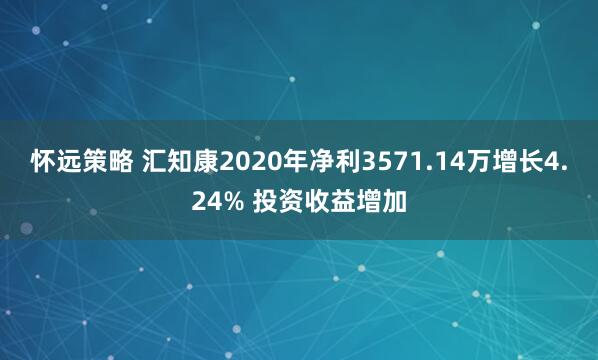 怀远策略 汇知康2020年净利3571.14万增长4.24% 投资收益增加
