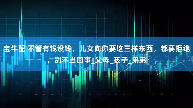 宝牛配 不管有钱没钱，儿女向你要这三样东西，都要拒绝，别不当回事_父母_孩子_弟弟