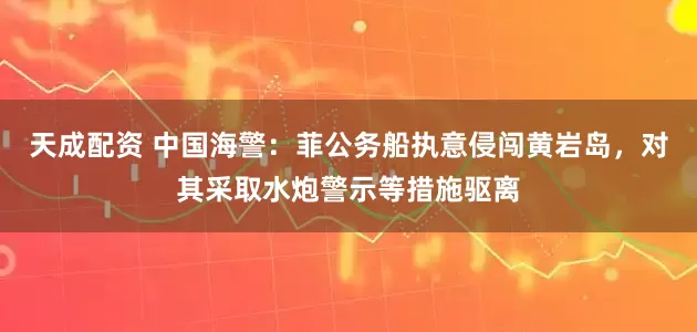 天成配资 中国海警：菲公务船执意侵闯黄岩岛，对其采取水炮警示等措施驱离