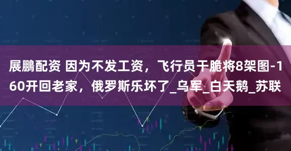 展鵬配资 因为不发工资，飞行员干脆将8架图-160开回老家，俄罗斯乐坏了_乌军_白天鹅_苏联