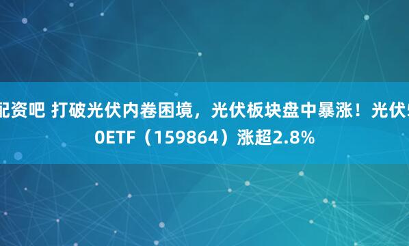 配资吧 打破光伏内卷困境，光伏板块盘中暴涨！光伏50ETF（159864）涨超2.8%