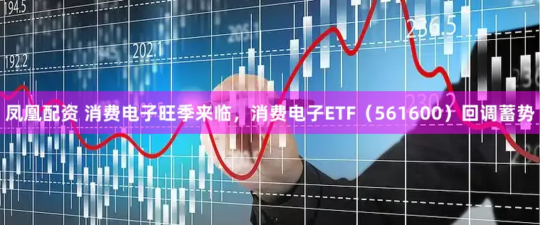 凤凰配资 消费电子旺季来临，消费电子ETF（561600）回调蓄势