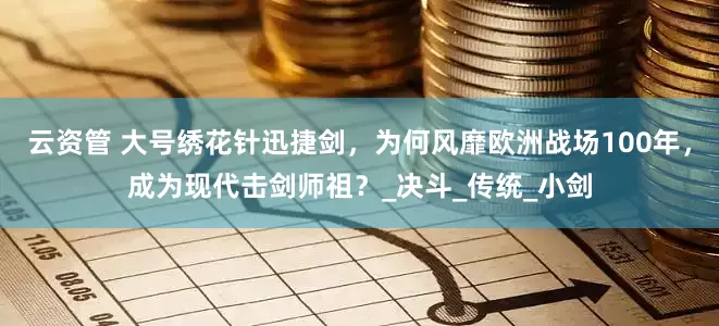 云资管 大号绣花针迅捷剑，为何风靡欧洲战场100年，成为现代击剑师祖？_决斗_传统_小剑