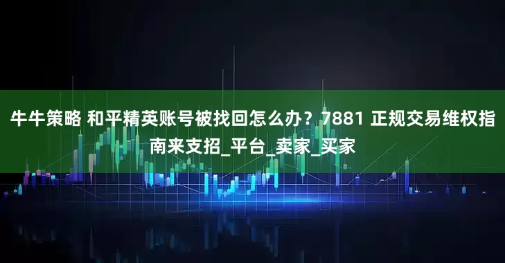 牛牛策略 和平精英账号被找回怎么办？7881 正规交易维权指南来支招_平台_卖家_买家