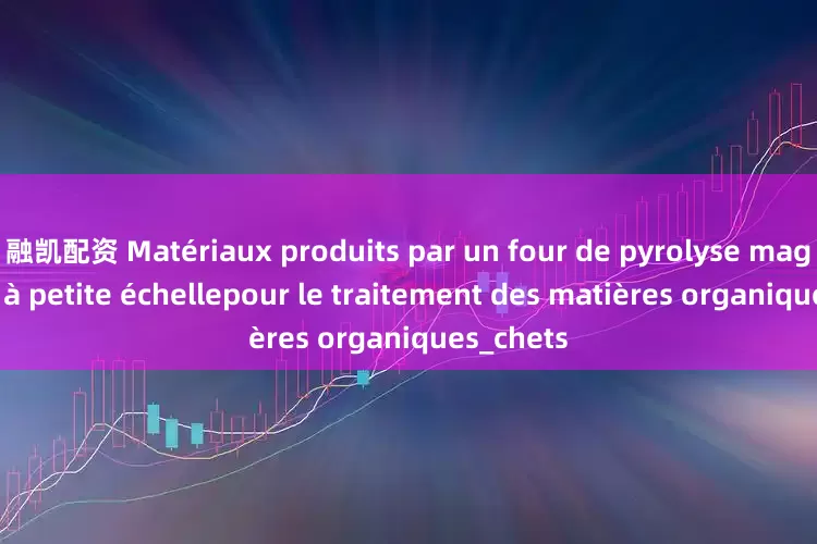 融凯配资 Matériaux produits par un four de pyrolyse magnétique à petite échellepour le traitement des matières organiques_chets