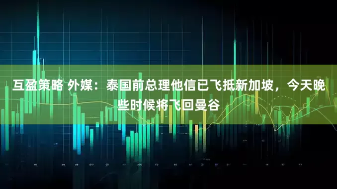 互盈策略 外媒：泰国前总理他信已飞抵新加坡，今天晚些时候将飞回曼谷