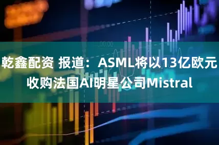 乾鑫配资 报道：ASML将以13亿欧元收购法国AI明星公司Mistral