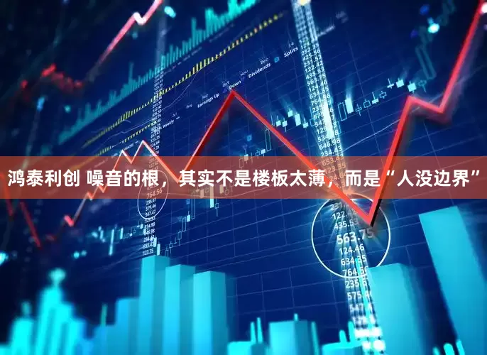 鸿泰利创 噪音的根，其实不是楼板太薄，而是“人没边界”