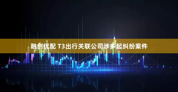 融创优配 T3出行关联公司涉多起纠纷案件