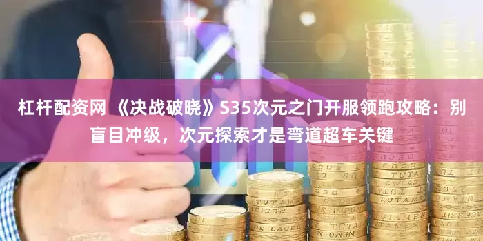 杠杆配资网 《决战破晓》S35次元之门开服领跑攻略：别盲目冲级，次元探索才是弯道超车关键