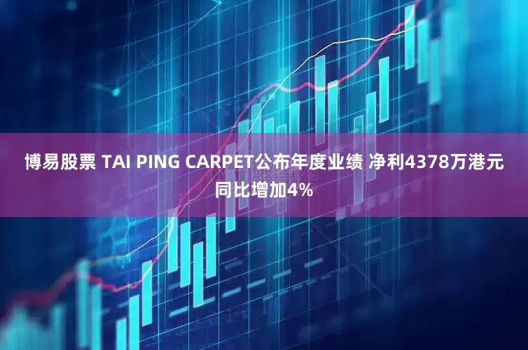 博易股票 TAI PING CARPET公布年度业绩 净利4378万港元同比增加4%