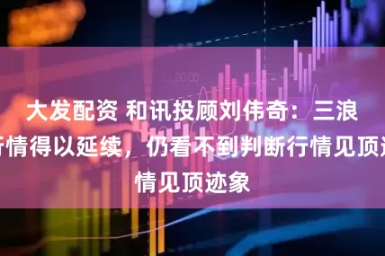 大发配资 和讯投顾刘伟奇：三浪三行情得以延续，仍看不到判断行情见顶迹象