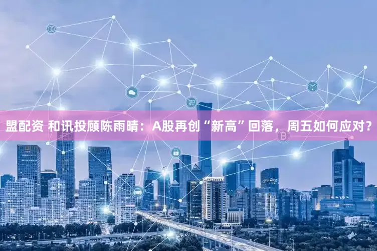 盟配资 和讯投顾陈雨晴：A股再创“新高”回落，周五如何应对？