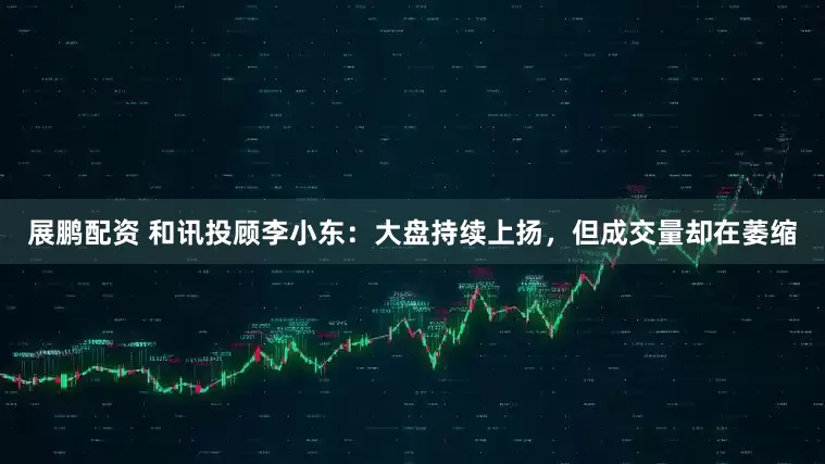 展鹏配资 和讯投顾李小东：大盘持续上扬，但成交量却在萎缩