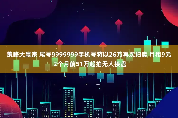 策略大赢家 尾号9999999手机号将以26万再次拍卖 月租9元 2个月前51万起拍无人接盘